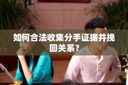 如何合法收集分手证据并挽回关系? 如何合法收集分手证据并挽回关系?