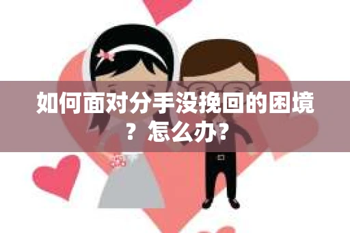 如何面对分手没挽回的困境？怎么办？
