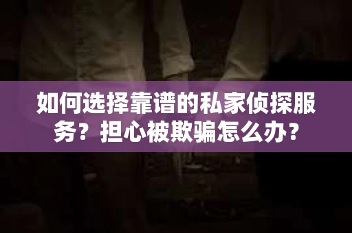 如何选择靠谱的私家侦探服务？担心被欺骗怎么办？