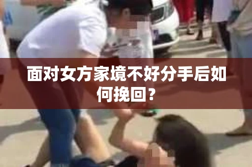 面对女方家境不好分手后如何挽回？