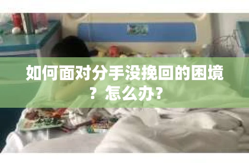 如何面对分手没挽回的困境？怎么办？