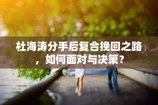 杜海涛分手后复合挽回之路，如何面对与决策？