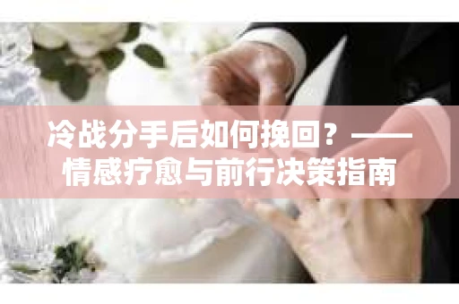 冷战分手后如何挽回？——情感疗愈与前行决策指南