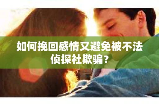 如何挽回感情又避免被不法侦探社欺骗？