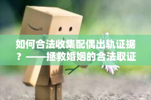 如何合法收集配偶出轨证据？——拯救婚姻的合法取证记