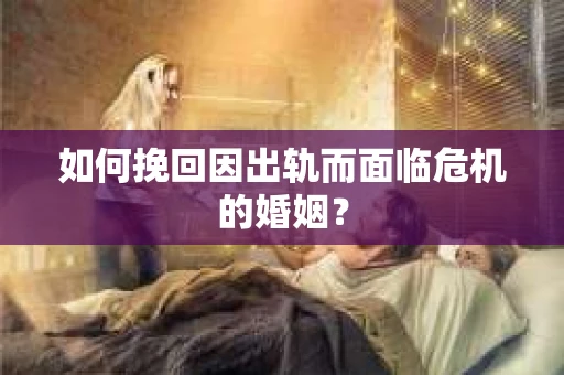 如何挽回因出轨而面临危机的婚姻？