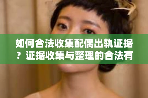 如何合法收集配偶出轨证据？证据收集与整理的合法有效策略