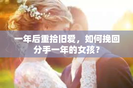 一年后重拾旧爱,如何挽回分手一年的女孩? 一年后重拾旧爱,如何挽回分手一年的女孩?