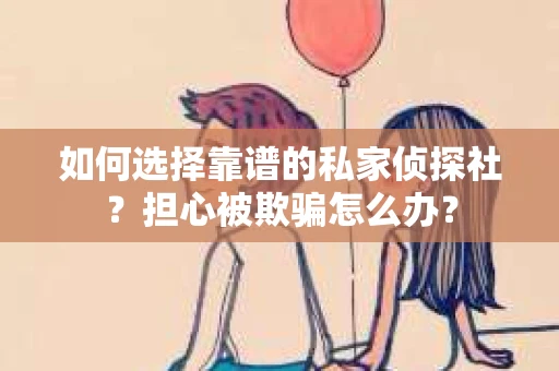 如何选择靠谱的私家侦探社？担心被欺骗怎么办？
