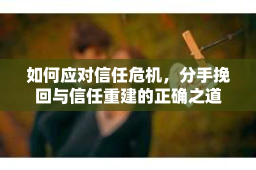 如何应对信任危机，分手挽回与信任重建的正确之道