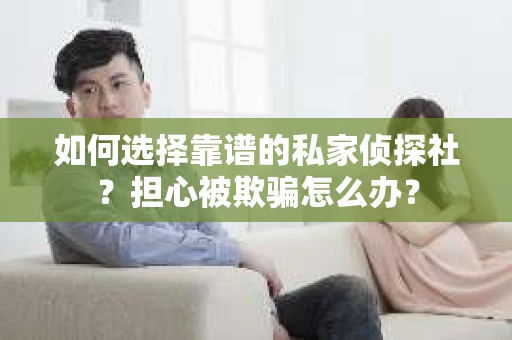 如何选择靠谱的私家侦探社？担心被欺骗怎么办？