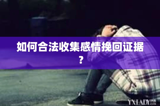 如何合法收集感情挽回证据？