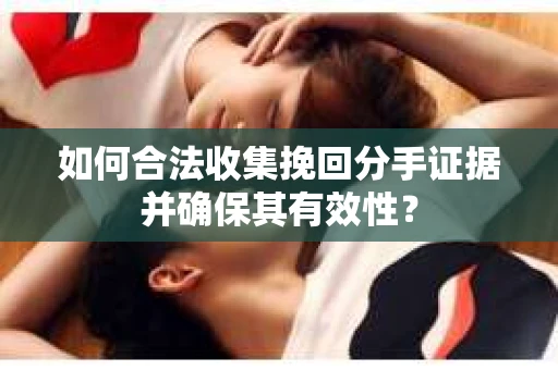 如何合法收集挽回分手证据并确保其有效性？