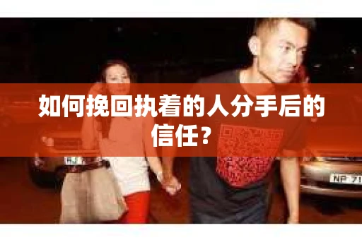 如何挽回执着的人分手后的信任？