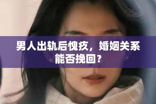 男人出轨后愧疚，婚姻关系能否挽回？