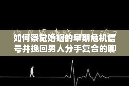 如何察觉婚姻的早期危机信号并挽回男人分手复合的聊天技巧？