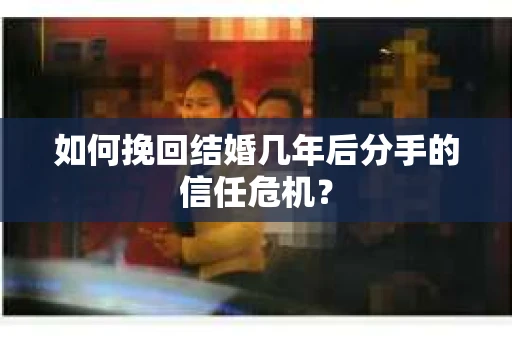 如何挽回结婚几年后分手的信任危机？