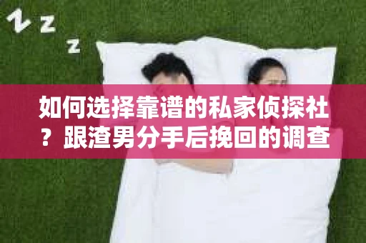 如何选择靠谱的私家侦探社？跟渣男分手后挽回的调查服务怎么办？