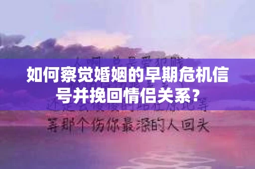 如何察觉婚姻的早期危机信号并挽回情侣关系？