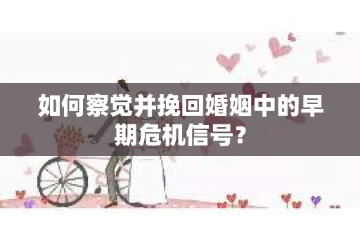 如何察觉并挽回婚姻中的早期危机信号？