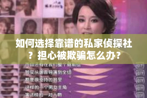 如何选择靠谱的私家侦探社？担心被欺骗怎么办？