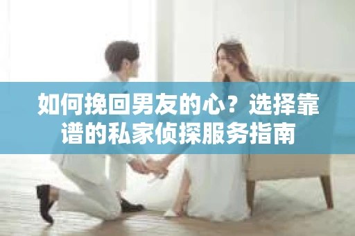 如何挽回男友的心？选择靠谱的私家侦探服务指南