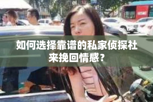 如何选择靠谱的私家侦探社来挽回情感？