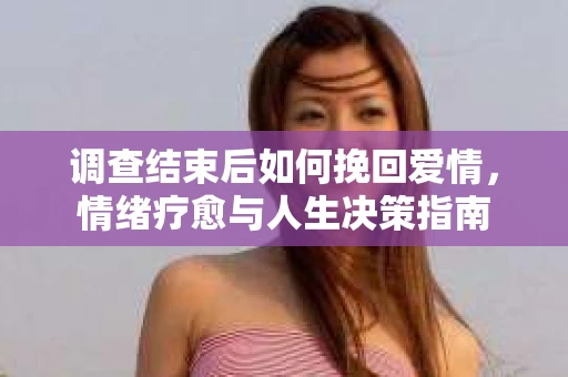 调查结束后如何挽回爱情，情绪疗愈与人生决策指南