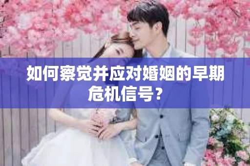 如何察觉并应对婚姻的早期危机信号？
