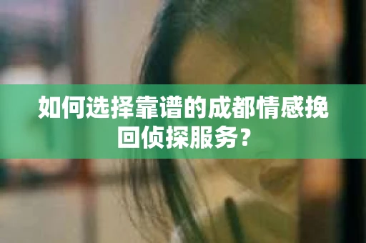 如何选择靠谱的成都情感挽回侦探服务？