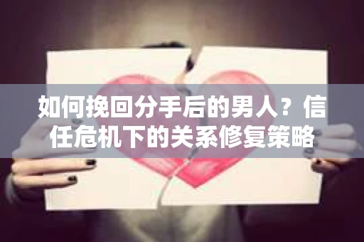 如何挽回分手后的男人？信任危机下的关系修复策略