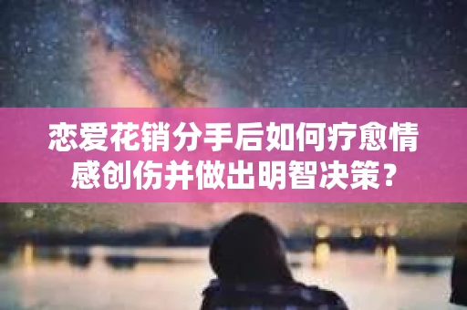 恋爱花销分手后如何疗愈情感创伤并做出明智决策？