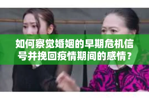 如何察觉婚姻的早期危机信号并挽回疫情期间的感情？