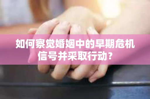 如何察觉婚姻中的早期危机信号并采取行动？
