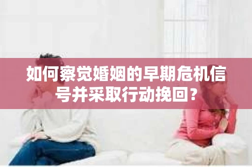 如何察觉婚姻的早期危机信号并采取行动挽回？