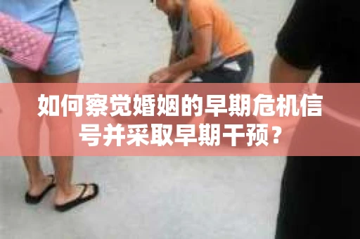 如何察觉婚姻的早期危机信号并采取早期干预？