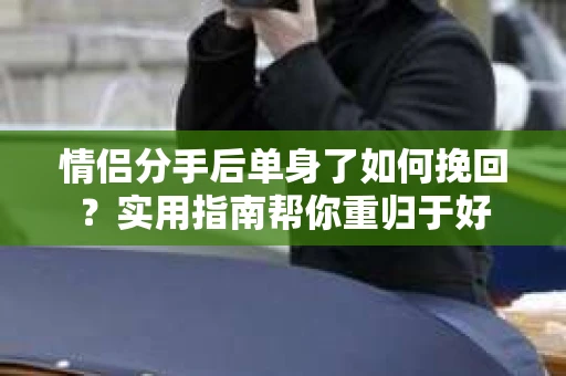 情侣分手后单身了如何挽回？实用指南帮你重归于好