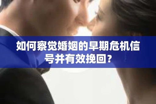 如何察觉婚姻的早期危机信号并有效挽回？