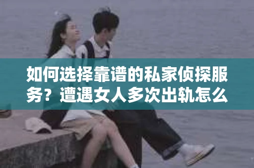 如何选择靠谱的私家侦探服务?遭遇女人多次出轨怎么办? 如何选择靠谱的私家侦探服务?遭遇女人多次出轨怎么办?