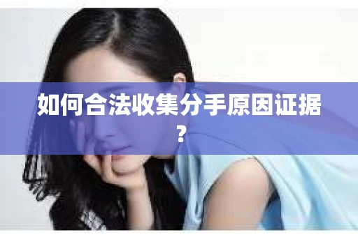 如何合法收集分手原因证据？