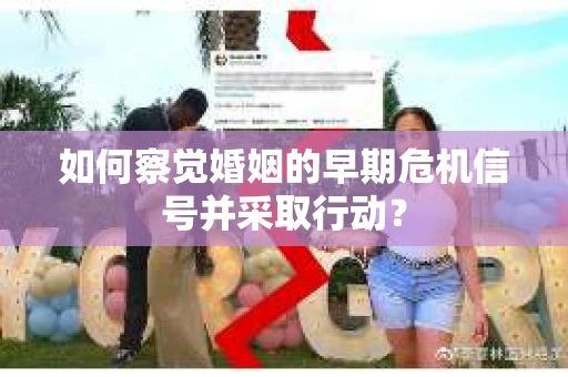 如何察觉婚姻的早期危机信号并采取行动? 如何察觉婚姻的早期危机信号并采取行动?
