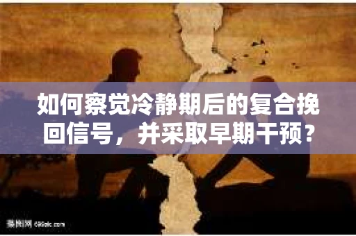 如何察觉冷静期后的复合挽回信号，并采取早期干预？