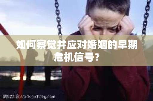 如何察觉并应对婚姻的早期危机信号？