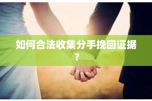 如何合法收集分手挽回证据？