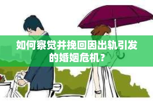 如何察觉并挽回因出轨引发的婚姻危机？