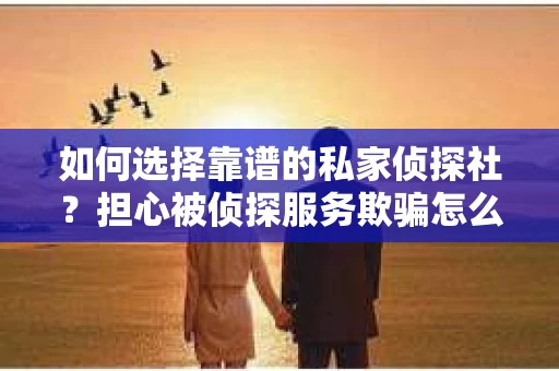 如何选择靠谱的私家侦探社？担心被侦探服务欺骗怎么办？