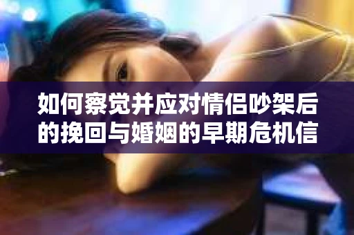 如何察觉并应对情侣吵架后的挽回与婚姻的早期危机信号？
