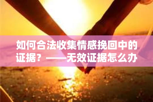 如何合法收集情感挽回中的证据？——无效证据怎么办？