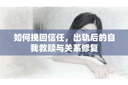 如何挽回信任，出轨后的自我救赎与关系修复