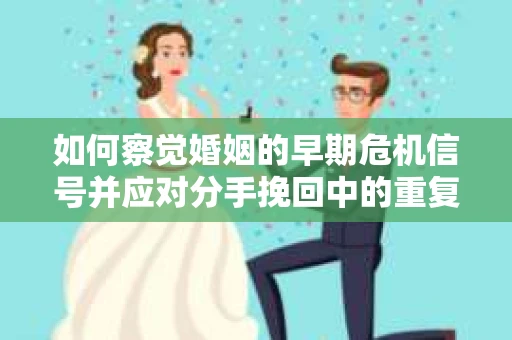 如何察觉婚姻的早期危机信号并应对分手挽回中的重复错误？